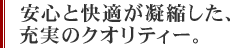 安心と快適が凝縮した、充実のクオリティー。