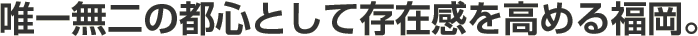 唯一無二の都心として存在感を高める福岡。
