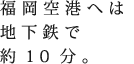 福岡空港へは地下鉄で約10分。