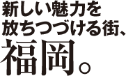 新しい魅力を放ちつづける街、福岡。