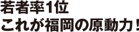 若者率1位 これが福岡の原動力！