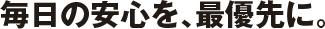 毎日の安心を、最優先に。