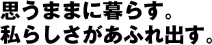 思うままに暮らす。私らしさがあふれ出す。